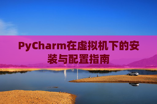 PyCharm在虚拟机下的安装与配置指南